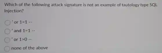 Which of the following attack signature is not an example of tautology type SQL
Injection?
or 1=1- 
and 1=1- 
or 1gt 0- 
none of the above