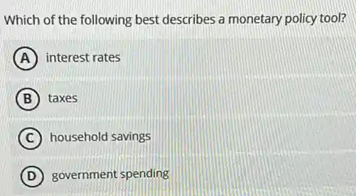 Which of the following best describes a monetary policy tool?
A interest rates
B taxes
C household savings
D government spending
