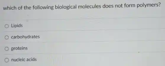which of the following biological molecules does not form polymers?
Lipids
carbohydrates
proteins
nucleic acids