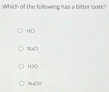 Which of the following has a bitter taste?
HCI
NaCl
H2O
NaOH