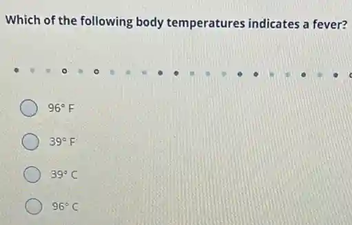 Which of the following body temperatures indicates a fever?
96^circ F
39^circ F
39^circ C
96^circ C