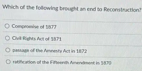 Which of the following brought an end to Reconstruction?
Compromise of 1877
Civil Rights Act of 1871
passage of the Amnesty Act in 1872
ratification of the Fifteenth Amendment in 1870