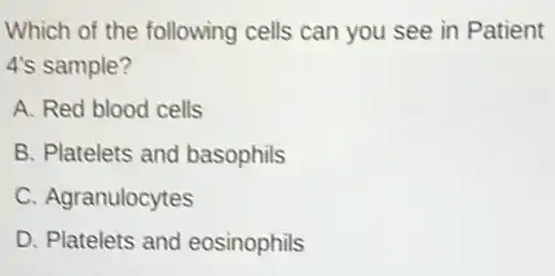 Which of the following cells can you see in Patient
4's sample?
A. Red blood cells
B. Platelets and basophils
C. Agranulocytes
D. Platelets and eosinophils