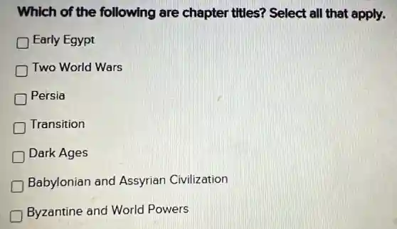 Which of the following are chapter titles?Select all that apply.
Early Egypt
D Two World Wars
D Persia
Transition
Dark Ages
D
Babylonian and Assyrian Civilization
Byzantine and World Powers