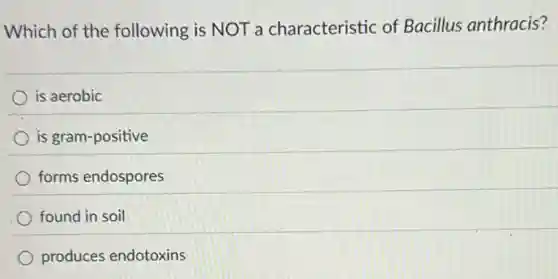 Which of the following is NOT a characteristic of Bacillus anthracis?
is aerobic
is gram-positive
forms endospores
found in soil
produces endotoxins