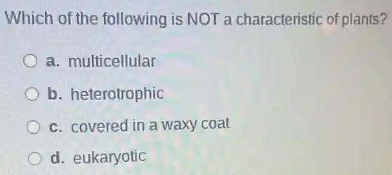 Which of the following is NOT a characteristic of plants?
a. multicellular
b. heterotrophic
c. covered in a waxy coat
d. eukaryotic