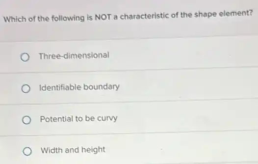 Which of the following is NOT a characteristic of the shape element?
Three-dimensional
Identifiable boundary
Potential to be curvy
Width and height