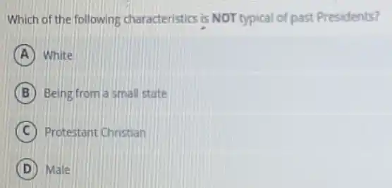 Which of the following characteristics is NOT typical of past Presidents?
A White
B Being from a small state
C Protestant Christian
D Male