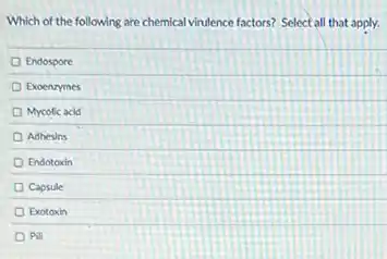 Which of the following are chemical virulence factors?Select all that apply.
Endospore
Exoenzymes
Mycolic acid
Adhesins
Endotoxin
Capsule
Exotoxin
Pili