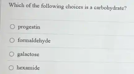 Which of the following choices is a carbohydrate?
progestin
formaldehyde
galactose
hexamide
