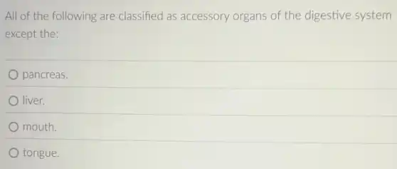 All of the following are classified as accessory organs of the digestive system
except the:
pancreas.
liver.
mouth.
tongue.