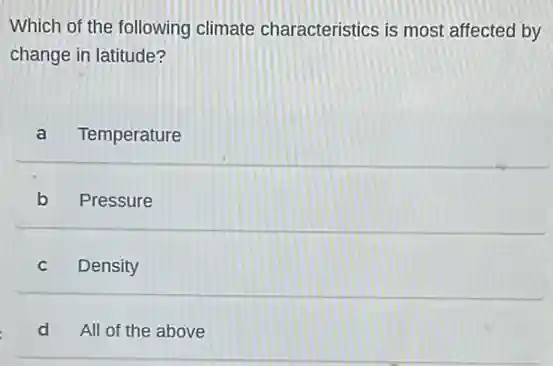 Which of the following climate characteristics is most affected by
change in latitude?
a Temperature
b Pressure
C Density
d All of the above