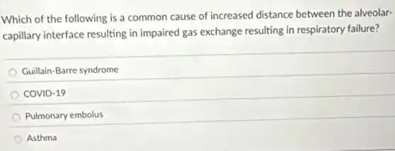 Which of the following is a common cause of increased distance between the alveolar-
capillary interface resulting in impaired gas exchange resulting in respiratory failure?
Guillain-Barre syndrome
COVID-19
Pulmonary embolus
Asthma