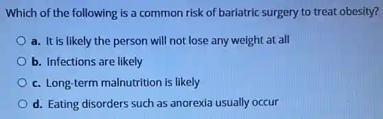 Which of the following is a common risk of bariatric surgery to treat obesity?
a. It is likely the person will not lose any weight at all
b. Infections are likely
c. Long-term malnutrition is likely
d. Eating disorders such as anorexia usually occur