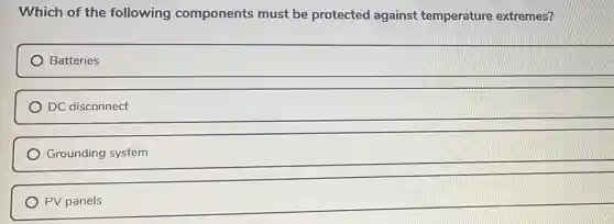 Which of the following components must be protected against temperature extremes?
Batteries
DC disconnect
Grounding system
PV panels