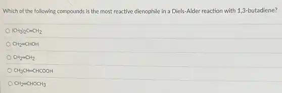 Which of the following compounds is the most reactive dienophile in a Diels-Alder reaction with 1,3 -butadiene?
(CH_(3))_(2)C=CH_(2)
CH_(2)=CHOH
CH_(2)=CH_(2)
CH_(3)CH=CHCOOH
CH_(2)=CHOCH_(3)