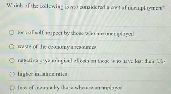 Which of the following is not considered a cost of unemployment?
loss of self-respect by those who are unemployed
waste of the economy's resources
negative psychological effects on those who have lost their jobs
higher inflation rates
loss of income by those who are unemployed
