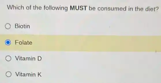 Which of the following MUST be consumed in the diet?
Biotin
Folate
Vitamin D
Vitamin K