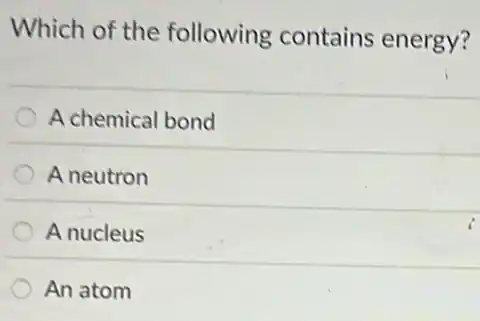 Which of the following contains energy?
A chemical bond
A neutron
A nucleus
An atom