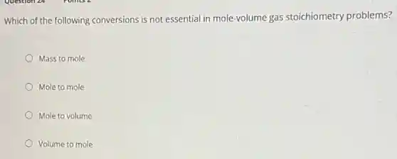 Which of the following conversions is not essential in mole-volume gas stoichiometry problems?
Mass to mole
Mole to mole
Mole to volume
Volume to mole