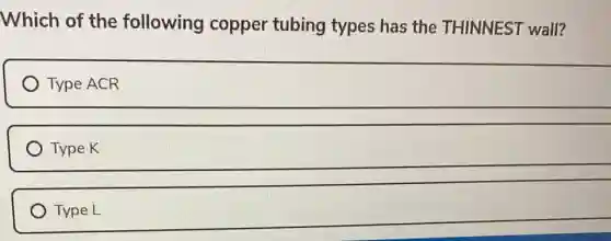Which of the following copper tubing types has the THINNEST wall?
Type ACR
Type K
Type L
