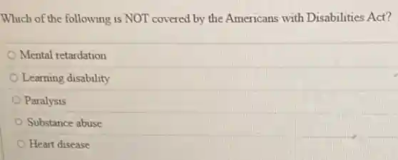 Which of the following is NOT covered by the Americans with Disabilities Act?
Mental retardation
Learning disability
Paralysis
Substance abuse
Heart disease