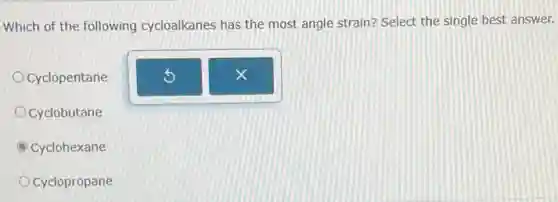 Which of the following cycloalkanes has the most angle strain? Select the single best answer.
Cyclopentane
Cyclobutane
C Cyclohexane
Cyclopropane