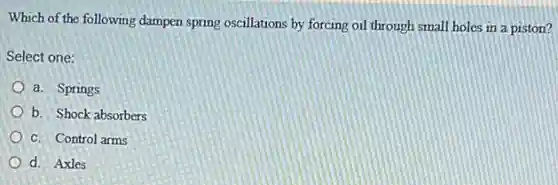 Which of the following damper spring oscillations by forcing oil through small holes in a piston?
Select one:
a. Springs
b. Shock absorbers
c. Control arms
d. Axles