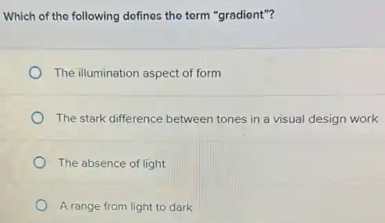 Which of the following defines the term "gradient"?
The illumination aspect of form
The stark difference between tones in a visual design work
The absence of light
A range from light to dark