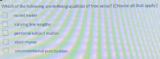 Which of the following are defining qualities of free verse? (Choose all that apply.)
no set meter
varying line lengths
personal subject matter
slant rhyme
D unconventional punctuation