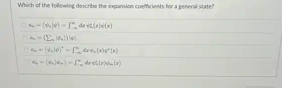 Which of the following describe the expansion coefficients for a general state?
a_(n)=langle psi _(n)vert psi rangle =int _(-infty )^infty dxpsi _(n)^ast (x)psi (x)
a_(n)=(sum _(n)vert psi _(n)rangle )vert psi rangle 
a_(n)=langle psi _(n)vert psi rangle ^ast =int _(-infty )^infty dxpsi _(n)(x)psi ^ast (x)
a_(n)=langle psi _(n)vert psi _(m)rangle =int _(-infty )^infty dxpsi _(n)^ast (x)psi _(m)(x)