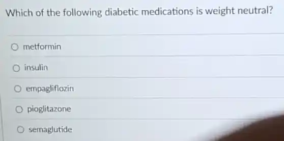 Which of the following diabetic medications is weight neutral?
metformin
insulin
empagliflozin
pioglitazone
semaglutide