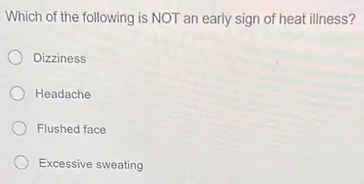 Which of the following is NOT an early sign of heat illness 7
Dizziness
Headache
Flushed face
Excessive sweating