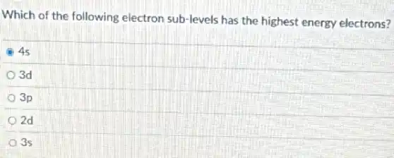 Which of the following electron sub-levels has the highest energy electrons?
4s
3d
3p
2d
3s
