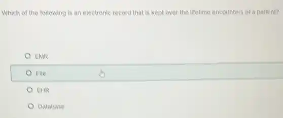Which of the following is an electronic record that is kept over the lifetime encounters of a patient?
) EMR
File
EHR
Database