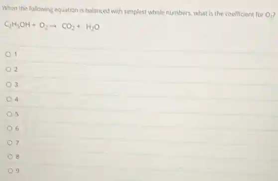 When the following equation is balanced with simplest whole numbers what is the coefficient for
O_(2)
C_(2)H_(5)OH+O_(2)arrow CO_(2)+H_(2)O
1
2
3
4
5
6
7
s
9