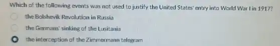 Which of the following events was not used to justify the United States' entry into World War I in 1917?
the Bolshevik Revolution in Russia
the Germans' sinking of the Lusitania
the interception of the Zimmermann telegram