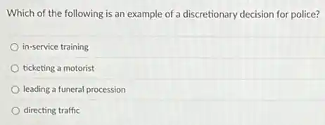 Which of the following is an example of a discretionary decision for police?
in-service training
ticketing a motorist
leading a funeral procession
directing traffic
