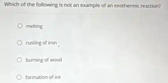 Which of the following is not an example of an exothermic reaction?
melting
rusting of iron
burning of wood
formation of ice