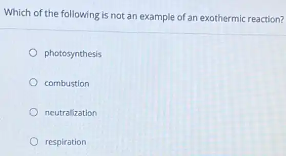 Which of the following is not an example of an exothermic reaction?
photosynthesis
combustion
neutralization
respiration