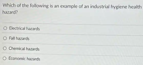 Which of the following is an example of an industrial hygiene health
hazard?
Electrical hazards
Fall hazards
Chemical hazards
Economic hazards