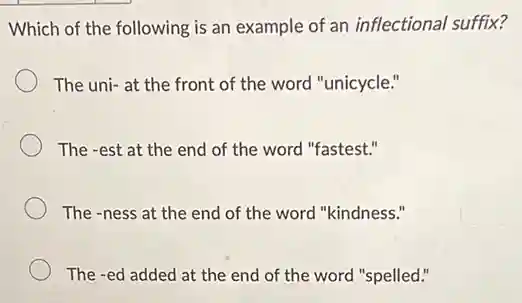 Which of the following is an example of an inflectional suffix?
The uni- at the front of the word "unicycle."
The -est at the end of the word "fastest."
The -ness at the end of the word "kindness."
The -ed added at the end of the word "spelled."