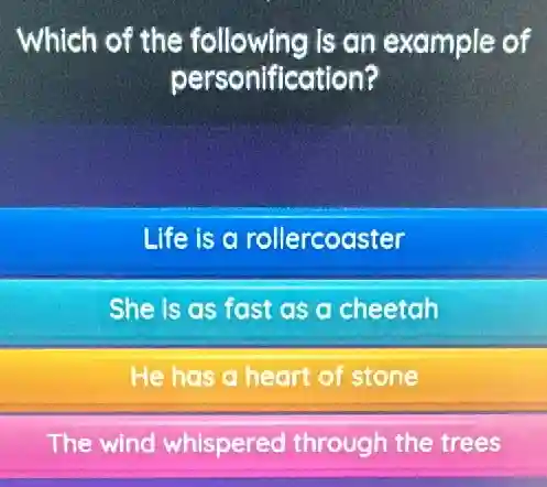 Which of the following Is an example of
personification?
Life is a rollercoaster
She is as fast as a cheetah
He has a heart of stone
The wind whispered through the trees