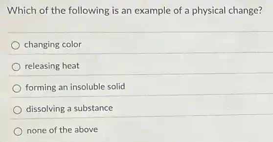 Which of the following is an example of a physical change?
changing color
releasing heat
forming an insoluble solid
dissolving a substance
none of the above