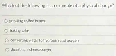 Which of the following is an example of a physical change?
grinding coffee beans
baking cake
converting water to hydrogen and oxygen
digesting a cheeseburger