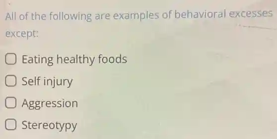 All of the following are examples of behavioral excesses
except:
Eating healthy foods
Self injury
Aggression
Stereotypy