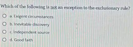 Which of the following is not an exception to the exclusionary rule?
a. Exigent drcumstances
b. Inevitable discovery
c. Independent source
d. Good faith