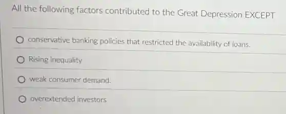All the following factors contributed to the Great Depression EXCEPT
conservative banking policies that restricted the availability of loans.
Rising inequality
weak consumer demand.
overextended investors