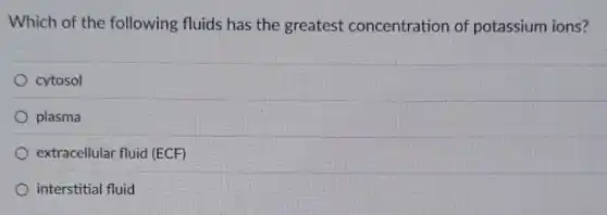 Which of the following fluids has the greatest concentration of potassium ions?
cytosol
plasma
extracellular fluid (ECF)
interstitial fluid