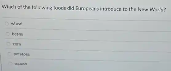 Which of the following foods did Europeans introduce to the New World?
wheat
beans
corn
potatoes
squash